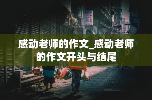 感动老师的作文_感动老师的作文开头与结尾