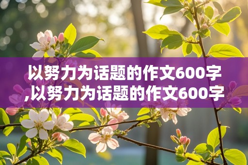 以努力为话题的作文600字,以努力为话题的作文600字初中