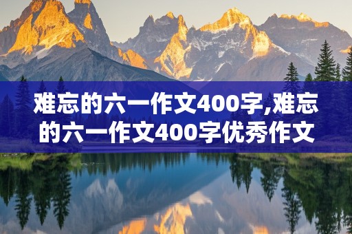 难忘的六一作文400字,难忘的六一作文400字优秀作文