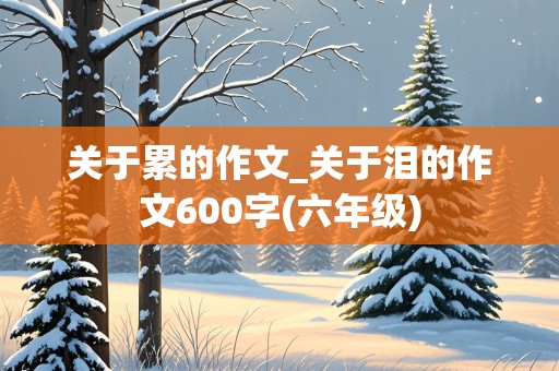 关于累的作文_关于泪的作文600字(六年级)