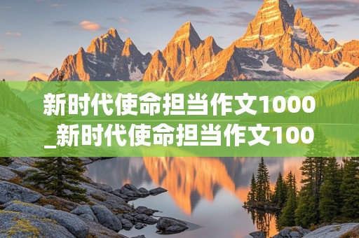 新时代使命担当作文1000_新时代使命担当作文1000字