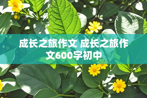 成长之旅作文 成长之旅作文600字初中