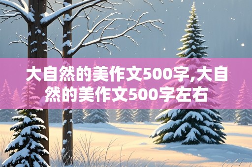 大自然的美作文500字,大自然的美作文500字左右