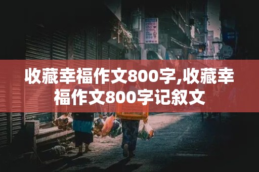 收藏幸福作文800字,收藏幸福作文800字记叙文