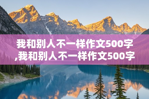 我和别人不一样作文500字,我和别人不一样作文500字六年级