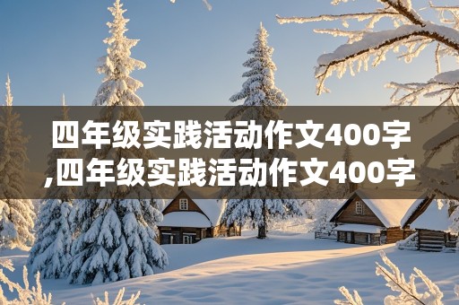 四年级实践活动作文400字,四年级实践活动作文400字怎么写