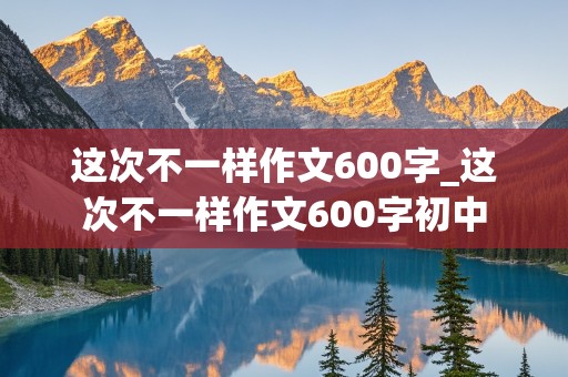 这次不一样作文600字_这次不一样作文600字初中