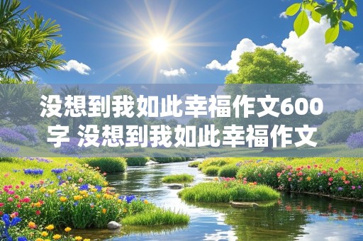 没想到我如此幸福作文600字 没想到我如此幸福作文600字 记叙文