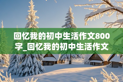 回忆我的初中生活作文800字_回忆我的初中生活作文800字高中生