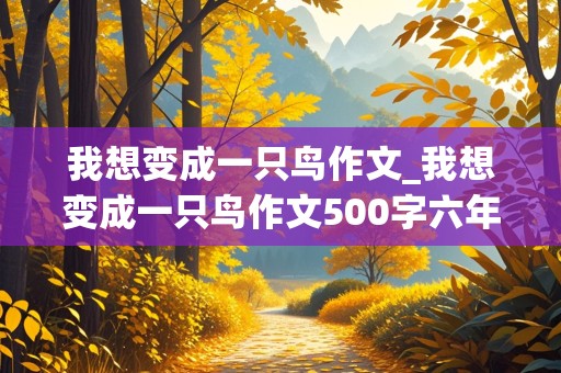 我想变成一只鸟作文_我想变成一只鸟作文500字六年级