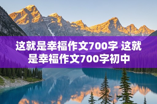 这就是幸福作文700字 这就是幸福作文700字初中