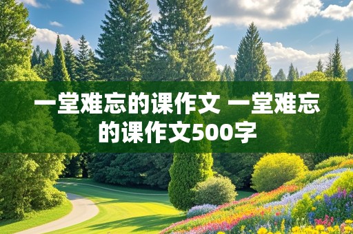 一堂难忘的课作文 一堂难忘的课作文500字