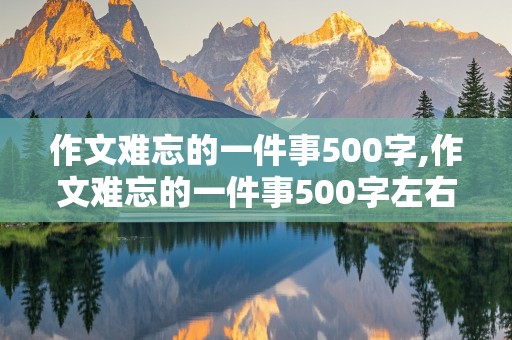 作文难忘的一件事500字,作文难忘的一件事500字左右