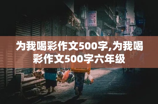 为我喝彩作文500字,为我喝彩作文500字六年级