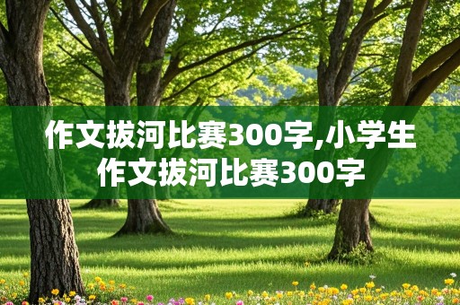 作文拔河比赛300字,小学生作文拔河比赛300字