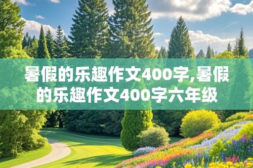 暑假的乐趣作文400字,暑假的乐趣作文400字六年级