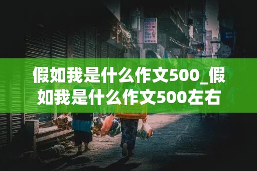 假如我是什么作文500_假如我是什么作文500左右