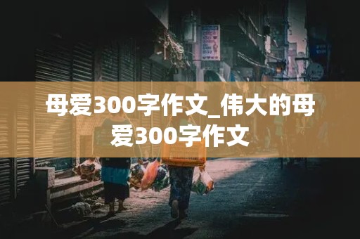 母爱300字作文_伟大的母爱300字作文