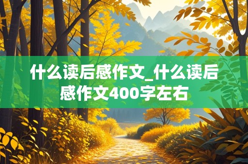 什么读后感作文_什么读后感作文400字左右