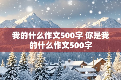 我的什么作文500字 你是我的什么作文500字