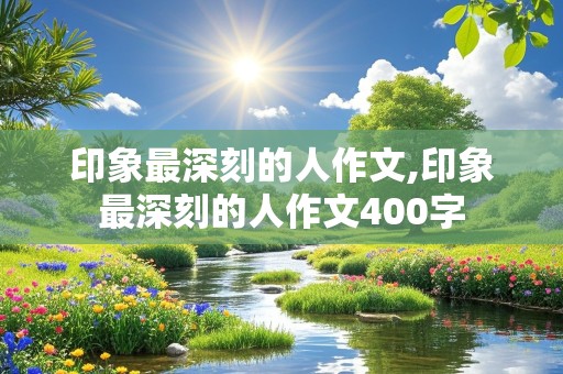 印象最深刻的人作文,印象最深刻的人作文400字