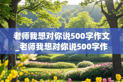 老师我想对你说500字作文_老师我想对你说500字作文书信格式