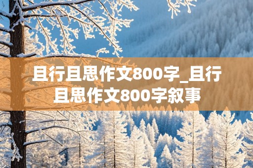 且行且思作文800字_且行且思作文800字叙事