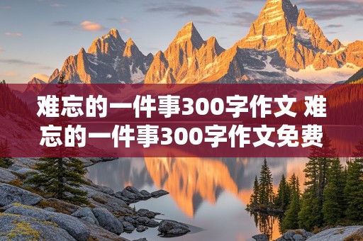 难忘的一件事300字作文 难忘的一件事300字作文免费