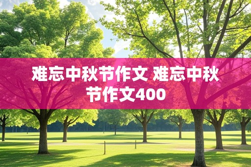 难忘中秋节作文 难忘中秋节作文400