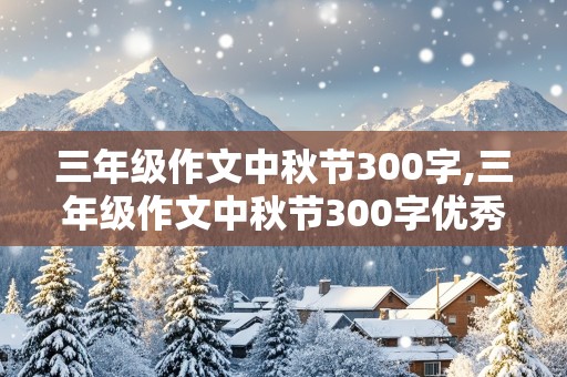 三年级作文中秋节300字,三年级作文中秋节300字优秀作文