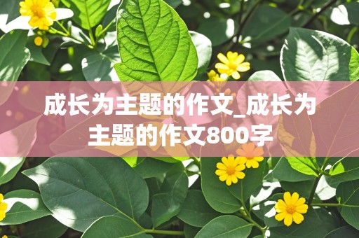 成长为主题的作文_成长为主题的作文800字