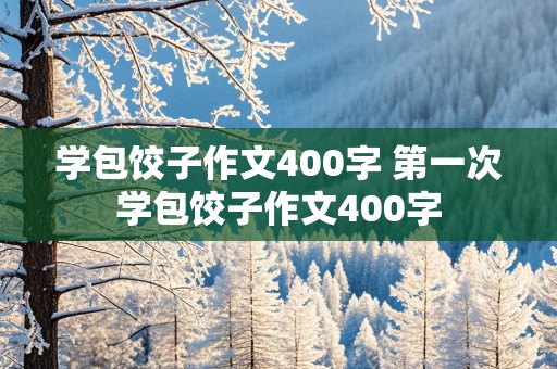 学包饺子作文400字 第一次学包饺子作文400字