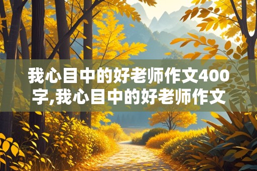 我心目中的好老师作文400字,我心目中的好老师作文400字优秀作文