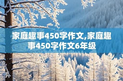 家庭趣事450字作文,家庭趣事450字作文6年级