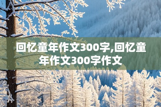 回忆童年作文300字,回忆童年作文300字作文