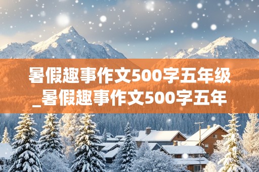 暑假趣事作文500字五年级_暑假趣事作文500字五年级(包饺子)