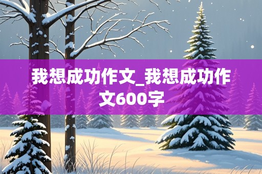 我想成功作文_我想成功作文600字