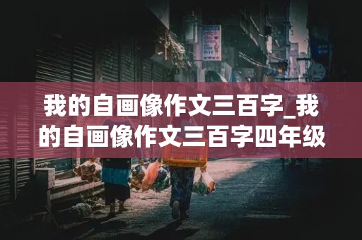 我的自画像作文三百字_我的自画像作文三百字四年级