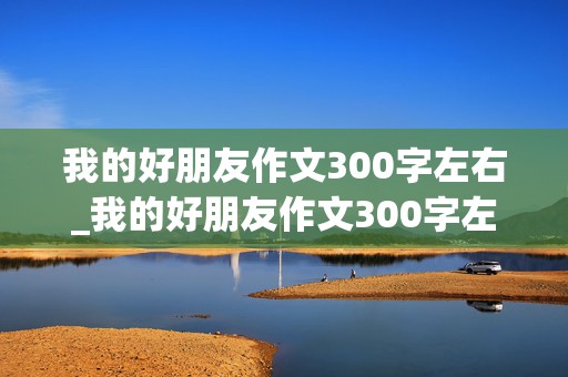 我的好朋友作文300字左右_我的好朋友作文300字左右三年级