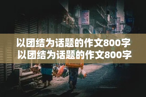 以团结为话题的作文800字 以团结为话题的作文800字议论文