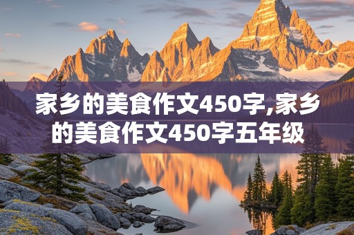 家乡的美食作文450字,家乡的美食作文450字五年级