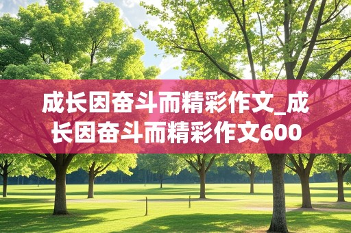 成长因奋斗而精彩作文_成长因奋斗而精彩作文600