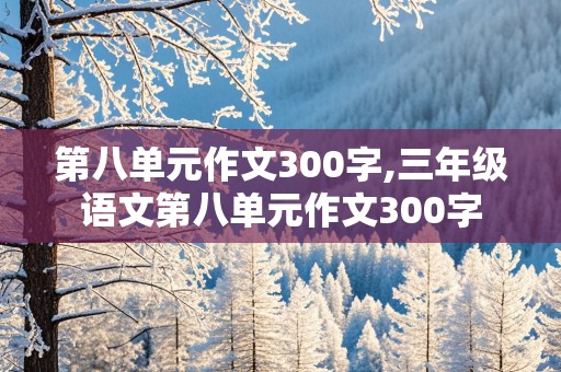 第八单元作文300字,三年级语文第八单元作文300字