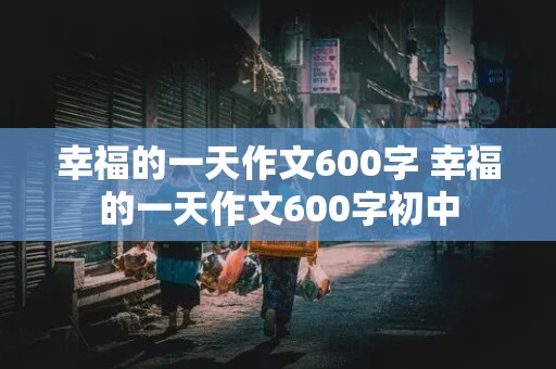 幸福的一天作文600字 幸福的一天作文600字初中