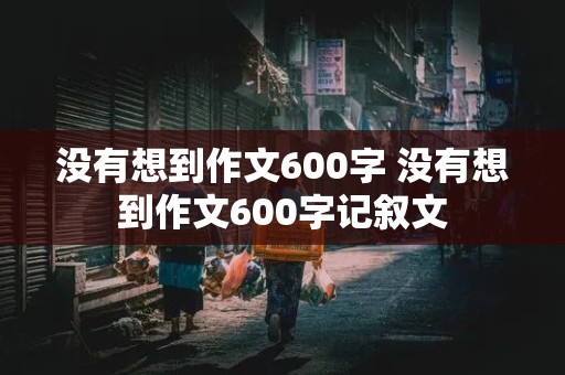 没有想到作文600字 没有想到作文600字记叙文