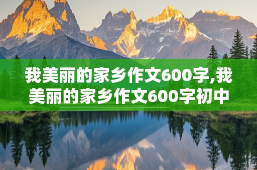 我美丽的家乡作文600字,我美丽的家乡作文600字初中