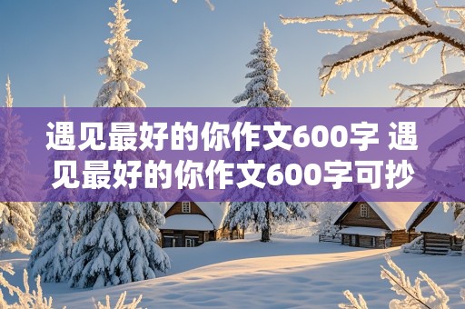 遇见最好的你作文600字 遇见最好的你作文600字可抄不被老师看出来