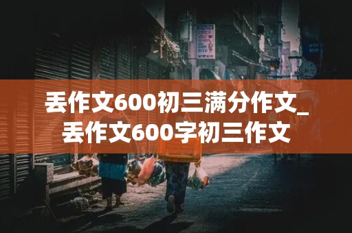 丢作文600初三满分作文_丢作文600字初三作文