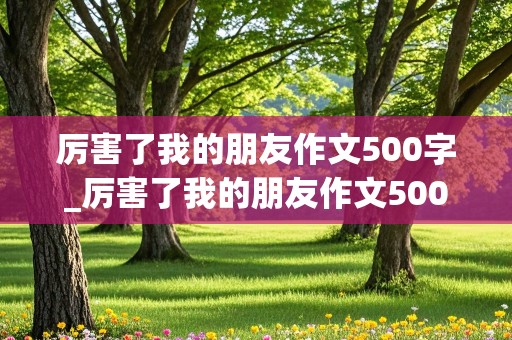 厉害了我的朋友作文500字_厉害了我的朋友作文500字六年级