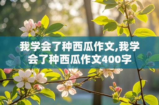 我学会了种西瓜作文,我学会了种西瓜作文400字